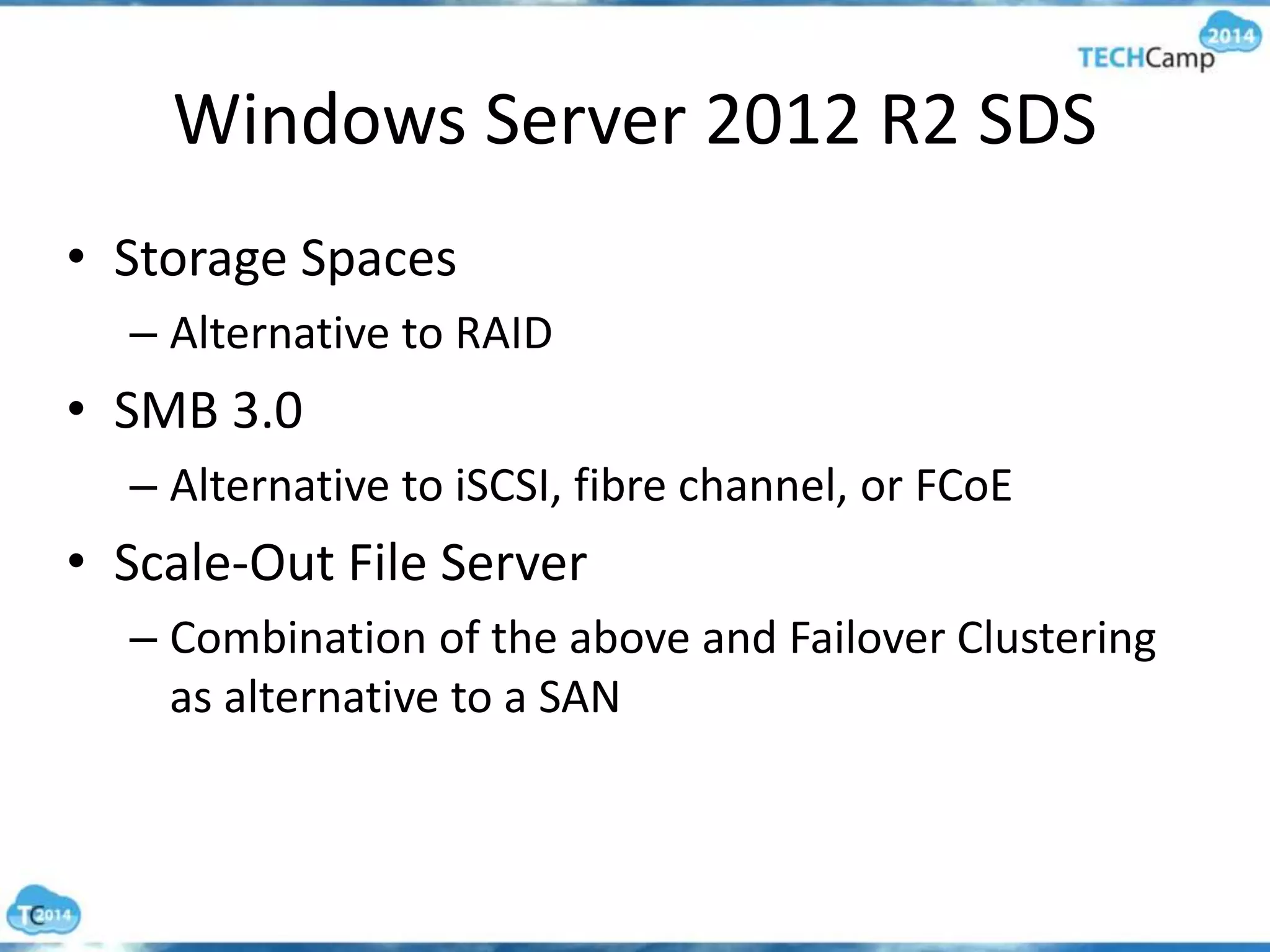 Windows Server 2012 R2 SDS
• Storage Spaces
– Alternative to RAID
• SMB 3.0
– Alternative to iSCSI, fibre channel, or FCoE
• Scale-Out File Server
– Combination of the above and Failover Clustering
as alternative to a SAN
 