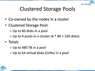 Clustered Storage Pools
• Co-owned by the nodes in a cluster
• Clustered Storage Pool:
– Up to 80 disks in a pool
– Up to 4 pools in a cluster (4 * 80 = 320 disks)
• Totals
– Up to 480 TB in a pool
– Up to 64 virtual disks (LUNs) in a pool
 