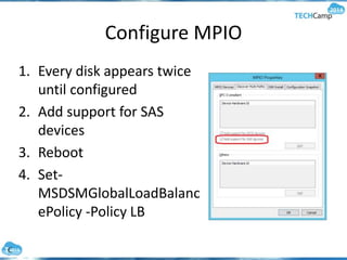 Configure MPIO
1. Every disk appears twice
until configured
2. Add support for SAS
devices
3. Reboot
4. Set-
MSDSMGlobalLoadBalanc
ePolicy -Policy LB
 