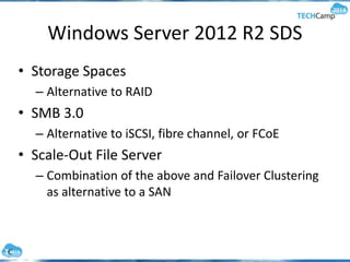 Windows Server 2012 R2 SDS
• Storage Spaces
– Alternative to RAID
• SMB 3.0
– Alternative to iSCSI, fibre channel, or FCoE
• Scale-Out File Server
– Combination of the above and Failover Clustering
as alternative to a SAN
 