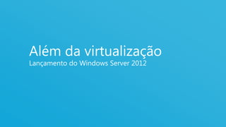 Além da virtualização
Lançamento do Windows Server 2012




                                    1
 