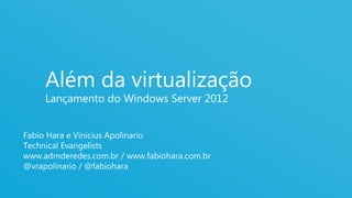 1
Além da virtualização
Lançamento do Windows Server 2012
Fabio Hara e Vinicius Apolinario
Technical Evangelists
www.admderedes.com.br / www.fabiohara.com.br
@vrapolinario / @fabiohara
 