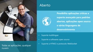 Aberto

                                                      Possibilita aplicações críticas e
                                                      suporte avançado para padrões
                                                      abertos, aplicações open source
                                                      e várias linguagens de
                                                      desenvolvimento

                                •    Suporte multilíngue

                                •    Suporte a softwares open source

                                •    Suporte a HTML5 e protocolo WebSocket
Todas as aplicações, qualquer
nuvem
                                                                                          24
 