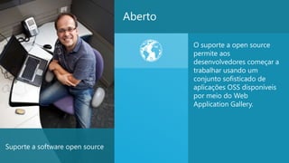Aberto

                                          O suporte a open source
                                          permite aos
                                          desenvolvedores começar a
                                          trabalhar usando um
                                          conjunto sofisticado de
                                          aplicações OSS disponíveis
                                          por meio do Web
                                          Application Gallery.




Suporte a software open source
                                                                   26
 