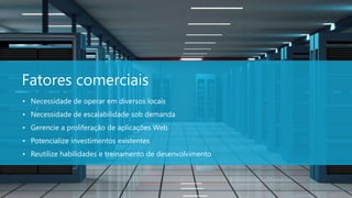Fatores comerciais
• Necessidade de operar em diversos locais
• Necessidade de escalabilidade sob demanda
• Gerencie a proliferação de aplicações Web
• Potencialize investimentos existentes
• Reutilize habilidades e treinamento de desenvolvimento



                                                           4
 