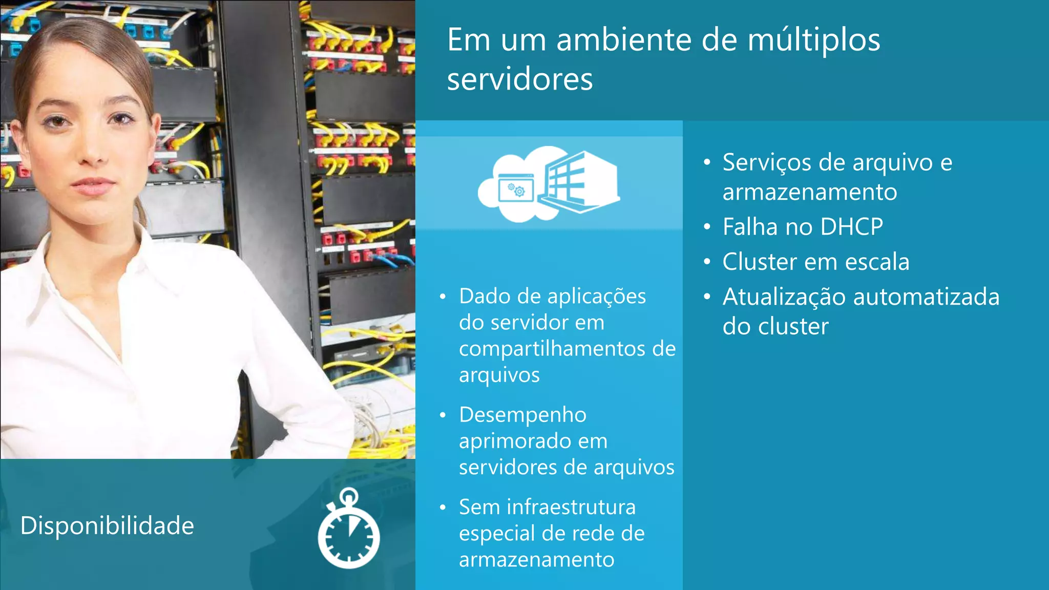 7
• Serviços de arquivo e
armazenamento
• Falha no DHCP
• Cluster em escala
• Atualização automatizada
do cluster
Em um ambiente de múltiplos
servidores
Disponibilidade
• Dado de aplicações
do servidor em
compartilhamentos de
arquivos
• Desempenho
aprimorado em
servidores de arquivos
• Sem infraestrutura
especial de rede de
armazenamento
 