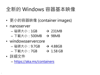 5
全新的 Windows 容器基本映像
• 更小的容器映像 (container images)
• nanoserver
– 磁碟大小：1GB  231MB
– 下載大小：500MB  98MB
• windowsservercore
...