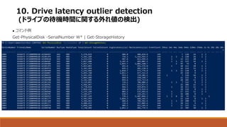 10. Drive latency outlier detection
(ドライブの待機時間に関する外れ値の検出)
 コマンド例
Get-PhysicalDisk -SerialNumber W* | Get-StorageHistory
 