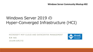 Windows Server 2019 の
Hyper-Converged Infrastructure (HCI)
MICROSOFT MVP CLOUD AND DATACENTER MANAGEMENT
松本 裕志
2018年10月27日
Windows Server Community Meetup #02
 