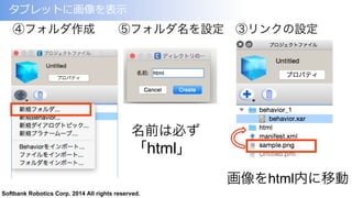 Softbank Robotics Corp. 2014 All rights reserved.
タブレットに画像を表⽰示 　
名前は必ず
「html」
④フォルダ作成  ⑤フォルダ名を設定 ③リンクの設定 
画像をhtml内に移動
 