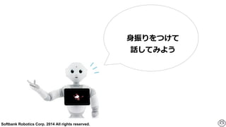 Softbank Robotics Corp. 2014 All rights reserved.
⾝身振りをつけて
話してみよう
 
