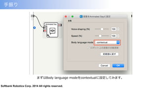 Softbank Robotics Corp. 2014 All rights reserved.
手振り	
  
まずはBody  language  modeをcontextualに設定してみます。
 