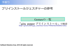 Softbank Robotics Corp. 2014 All rights reserved.
⼿手振り
プリインストールジェスチャーの参考
「qiita pepper プリインストール」で検索
http://qiita.com/hyge_interface/items/94fbd5def8ed6be3afea
Gestureの一覧
 