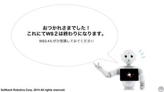 Softbank Robotics Corp. 2014 All rights reserved.
おつかれさまでした！
これにてWS２は終わりになります。
WS3.4もぜひ受講してみてください
 