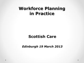 Workforce Planning
   in Practice




    Scottish Care

 Edinburgh 19 March 2013
 