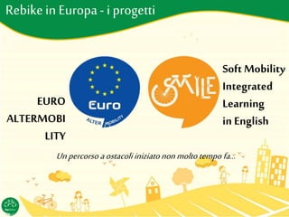 Rebikein Europa- i progetti
EURO
ALTERMOBI
LITY
Soft Mobility
Integrated
Learning
in English
Unpercorso aostacoliiniziatononmoltotempo fa…
 