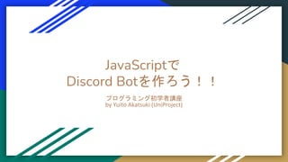 JavaScriptで
Discord Botを作ろう！！
プログラミング初学者講座
by Yuito Akatsuki (UniProject)
 