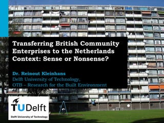 1Challenge the future
Transferring British Community
Enterprises to the Netherlands
Context: Sense or Nonsense?
Dr. Reinout Kleinhans
Delft University of Technology,
OTB – Research for the Built Environment
 