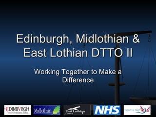 Edinburgh, Midlothian &
 East Lothian DTTO II
   Working Together to Make a
           Difference
 