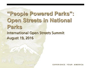 “People Powered Parks”:
Open Streets in National
Parks
International Open Streets Summit
August 19, 2016
E X P E R I E N C E Y O U R A M E R I C A
 