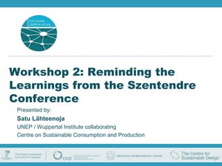 Workshop 2: Reminding the Learnings from the Szentendre Conference Presented by: Satu Lähteenoja UNEP / Wuppertal Institute collaborating Centre on Sustainable Consumption and Production 