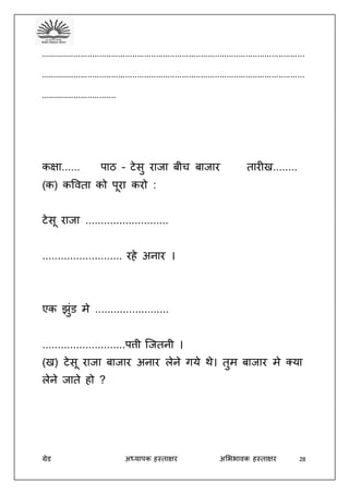 ग्रेड अध्यापक हस्ताक्षर अभििावक हस्ताक्षर 28
................................................................................................................
................................................................................................................
................................
कक्षा...... पाठ – टेसु राजा बीच बाजार तारीख........
(क) कववता को पूरा करो :
टेसू राजा ...........................
.......................... रहे अनार ।
एक झुंड मे ........................
...........................पत्ती जजतनी ।
(ख) टेसू राजा बाजार अनार लेने गये थे। तुम बाजार मे क्या
लेने जाते हो ?
 