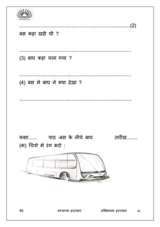 ग्रेड अध्यापक हस्ताक्षर अभििावक हस्ताक्षर 30
...............................................................................(2)
बस कहा खड़ी थी ?
................................................................................
(3) बाघ कहा चला गया ?
................................................................................
(4) बस मे बाघ ने क्या देखा ?
................................................................................
कक्षा...... पाठ –बस के नीचे बाघ तारीख........
(क) धचत्रो मे रंग िरो :
 