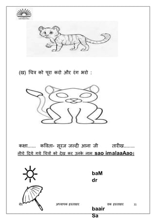 ग्रेड अध्यापक हस्ताक्षर अभििावक हस्ताक्षर 31
(ख) धचत्र को पूरा करो और रंग िरो :
कक्षा...... कववता- सूरज जल्दी आना जी तारीख........
नीचे ददये गये धचत्रों को देख कर उनके नाम sao imalaaAao।
baM
dr
baair
Sa
 