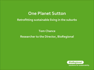 One Planet Sutton Retrofitting sustainable living in the suburbs Tom Chance Researcher to the Director, BioRegional 