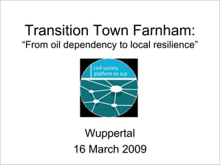 Transition Town Farnham: “From oil dependency to local resilience” Wuppertal 16 March 2009 