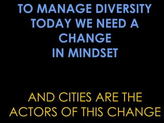 TO MANAGE DIVERSITY
   TODAY WE NEED A
       CHANGE
      IN MINDSET


  AND CITIES ARE THE
ACTORS OF THIS CHANGE
 