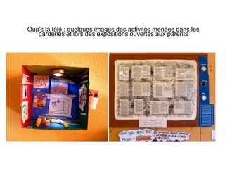 Oup’s la télé : quelques images des activités menées dans les
garderies et lors des expositions ouvertes aux parents
 