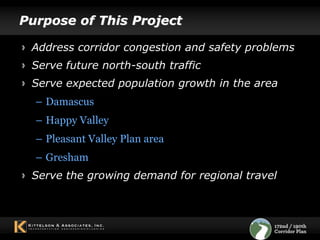 Purpose of This ProjectAddress corridor congestion and safety problems Serve future north-south trafficServe expected population growth in the areaDamascus Happy Valley Pleasant Valley Plan area GreshamServe the growing demand for regional travel