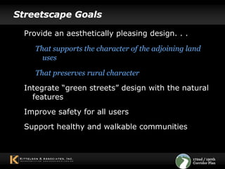 Streetscape GoalsProvide an aesthetically pleasing design. . . That supports the character of the adjoining land usesThat preserves rural characterIntegrate “green streets” design with the natural features Improve safety for all users Support healthy and walkable communities 