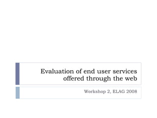 Evaluation of end user services offered through the web Workshop 2, ELAG 2008 