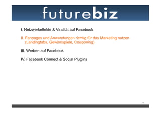 I. Netzwerkeffekte & Viralität auf Facebook

II. Fanpages und Anwendungen richtig für das Marketing nutzen
    (Landingtabs, Gewinnspiele, Couponing)

III. Werben auf Facebook
	
  
IV. Facebook Connect & Social Plugins




                                                                9
 