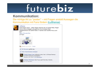 Kommunikation:
Die richtige Art zu posten – mit Fragen anstatt Aussagen die
Kommunikation mit Fans fördern (Lufthansa)




                                                               37
 