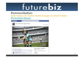 Kommunikation:
durch Videos (z.B. Trailer) Viralität erzeugen via Share-Funktion
(Pro Evolution Soccer)




                                                                    39
 