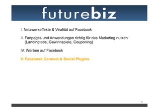 I. Netzwerkeffekte & Viralität auf Facebook

II. Fanpages und Anwendungen richtig für das Marketing nutzen
    (Landingtabs, Gewinnspiele, Couponing)

IV. Werben auf Facebook
	
  
V. Facebook Connect & Social Plugins




                                                                71
 