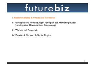 I. Netzwerkeffekte & Viralität auf Facebook

II. Fanpages und Anwendungen richtig für das Marketing nutzen
    (Landingtabs, Gewinnspiele, Couponing)

III. Werben auf Facebook
	
  
IV. Facebook Connect & Social Plugins




                                                                7
 