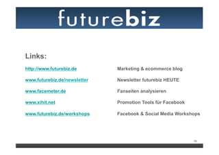 Links:
http://www.futurebiz.de       Marketing & ecommerce blog

www.futurebiz.de/newsletter   Newsletter futurebiz HEUTE

www.facemeter.de              Fanseiten analysieren

www.xihit.net                 Promotion Tools für Facebook

www.futurebiz.de/workshops    Facebook & Social Media Workshops




                                                             90
 