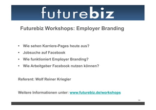 Futurebiz Workshops: Employer Branding


•  Wie sehen Karriere-Pages heute aus?
•  Jobsuche auf Facebook
•  Wie funktioniert Employer Branding?
•  Wie Arbeitgeber Facebook nutzen können?


Referent: Wolf Reiner Kriegler


Weitere Informationen unter: www.futurebiz.de/workshops
                                                          94
 