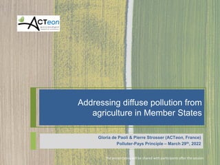 Addressing diffuse pollution from
agriculture in Member States
Gloria de Paoli & Pierre Strosser (ACTeon, France)
Polluter-Pays Principle – March 29th, 2022
The presentation will be shared with participants after the session
 