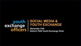 2019 YEO Preconvention
SOCIAL MEDIA &
YOUTH EXCHANGE
Alexander Falk
District 7930 Youth Exchange Chair
 