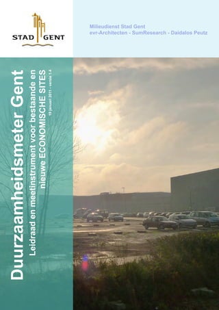 Duurzaamheidsmeter Gent
  Leidraad en meetinstrument voor bestaande en
                  nieuwe ECONOMISCHE SITES
                                   19 januari 2011 - versie 1.4
                                                                  Milieudienst Stad Gent
                                                                  evr-Architecten - SumResearch - Daidalos Peutz
 