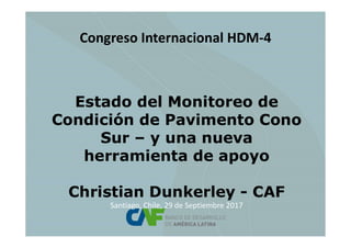 Estado del Monitoreo de
Condición de Pavimento Cono
Sur – y una nueva
herramienta de apoyo
Christian Dunkerley - CAF
Santiago, Chile, 29 de Septiembre 2017
Congreso Internacional HDM-4
 