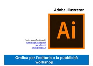 Grafica per l’editoria e la pubblicità
workshop
Adobe Illustrator
Fonti e approfondimenti:
www.helpx.adobe.com
www.html.it
www.grafigata.it
 