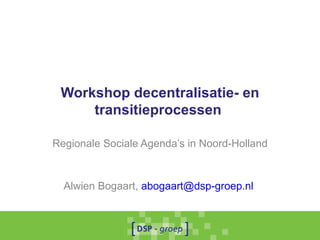 Workshop decentralisatie- en
     transitieprocessen

Regionale Sociale Agenda’s in Noord-Holland


  Alwien Bogaart, abogaart@dsp-groep.nl
 