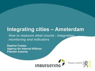 Integrating cities – Amsterdam
 How to measure what counts - integration
 monitoring and indicators
Daphne Costes
Agency for Internal Affaires
Flemish Autority
 