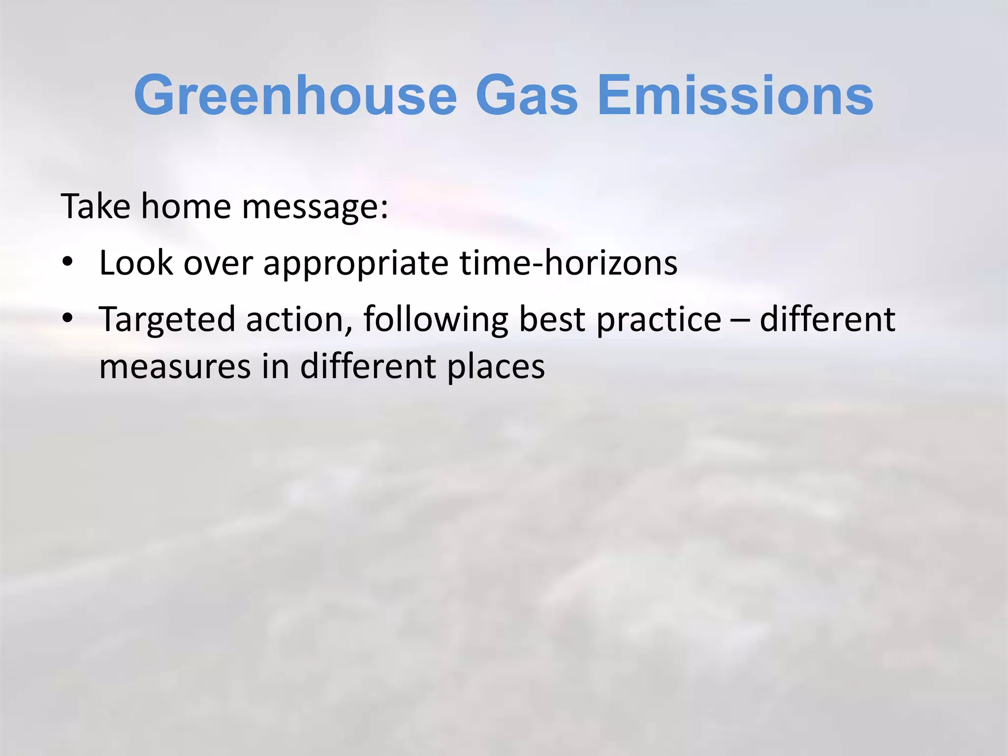 Greenhouse Gas Emissions
Take home message:
• Look over appropriate time-horizons
• Targeted action, following best practice – different
measures in different places
 